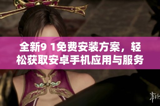 全新9 1免费安装方案，轻松获取安卓手机应用与服务