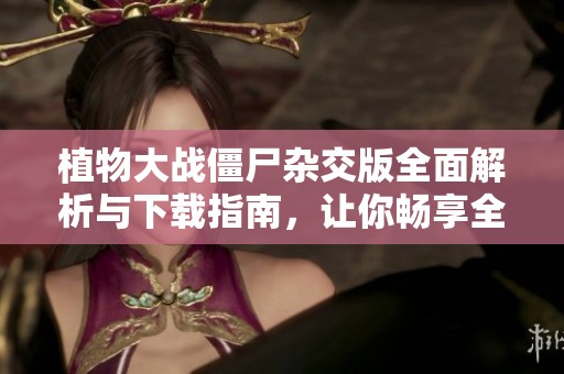植物大战僵尸杂交版全面解析与下载指南，让你畅享全新玩法