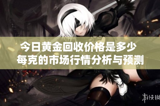 今日黄金回收价格是多少 每克的市场行情分析与预测