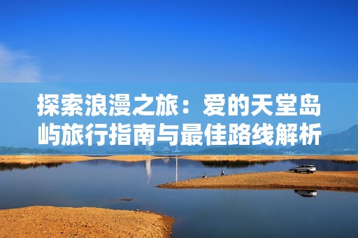 探索浪漫之旅：爱的天堂岛屿旅行指南与最佳路线解析