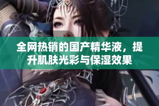 全网热销的国产精华液，提升肌肤光彩与保湿效果