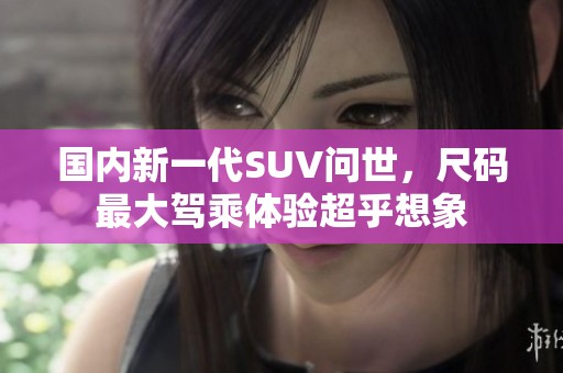 国内新一代SUV问世，尺码最大驾乘体验超乎想象