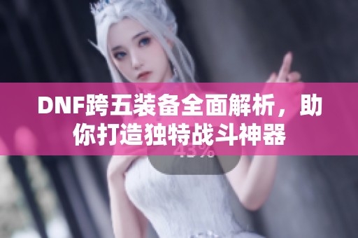 DNF跨五装备全面解析，助你打造独特战斗神器