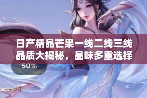 日产精品芒果一线二线三线品质大揭秘，品味多重选择！