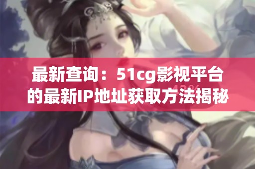 最新查询：51cg影视平台的最新IP地址获取方法揭秘