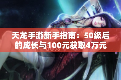 天龙手游新手指南：50级后的成长与100元获取4万元宝的方法解析