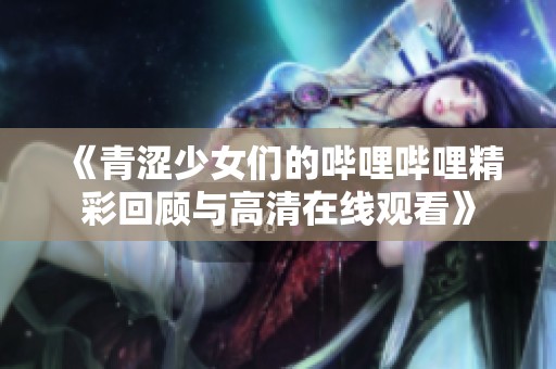 《青涩少女们的哔哩哔哩精彩回顾与高清在线观看》