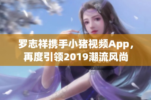 罗志祥携手小猪视频App，再度引领2019潮流风尚