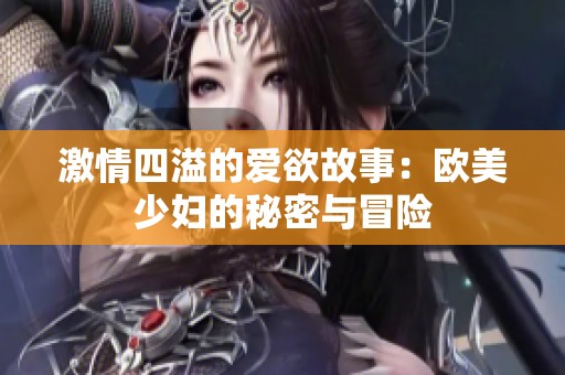 激情四溢的爱欲故事：欧美少妇的秘密与冒险