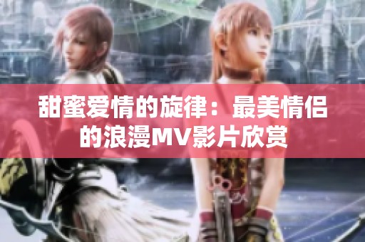 甜蜜爱情的旋律：最美情侣的浪漫MV影片欣赏