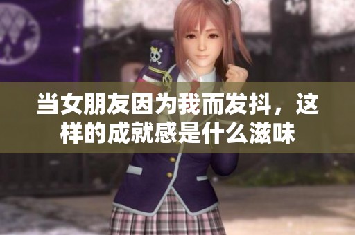 当女朋友因为我而发抖，这样的成就感是什么滋味