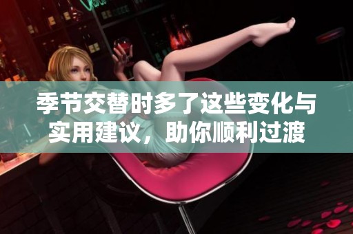 季节交替时多了这些变化与实用建议，助你顺利过渡