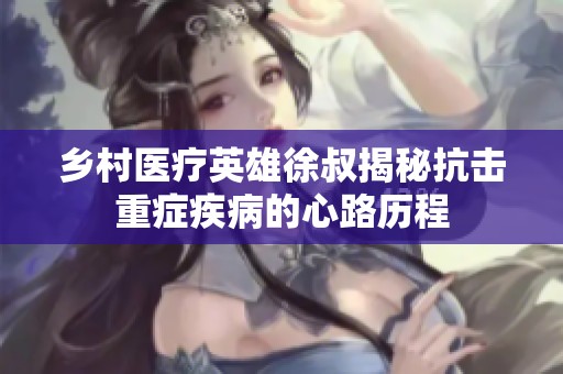 乡村医疗英雄徐叔揭秘抗击重症疾病的心路历程