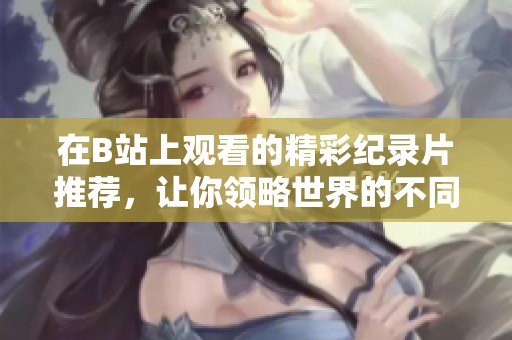 在B站上观看的精彩纪录片推荐，让你领略世界的不同面貌
