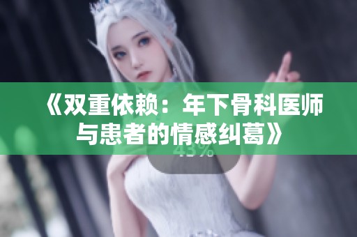 《双重依赖：年下骨科医师与患者的情感纠葛》