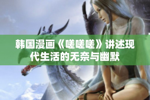 韩国漫画《嗟嗟嗟》讲述现代生活的无奈与幽默