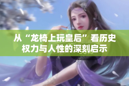 从“龙椅上玩皇后”看历史权力与人性的深刻启示
