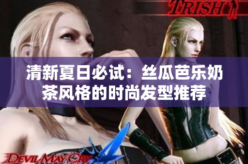 清新夏日必试：丝瓜芭乐奶茶风格的时尚发型推荐