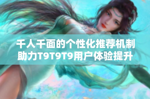 千人千面的个性化推荐机制助力T9T9T9用户体验提升