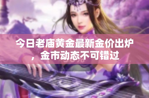 今日老庙黄金最新金价出炉，金市动态不可错过