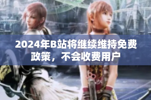2024年B站将继续维持免费政策，不会收费用户