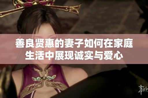 善良贤惠的妻子如何在家庭生活中展现诚实与爱心