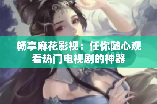 畅享麻花影视：任你随心观看热门电视剧的神器