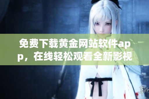 免费下载黄金网站软件app，在线轻松观看全新影视体验