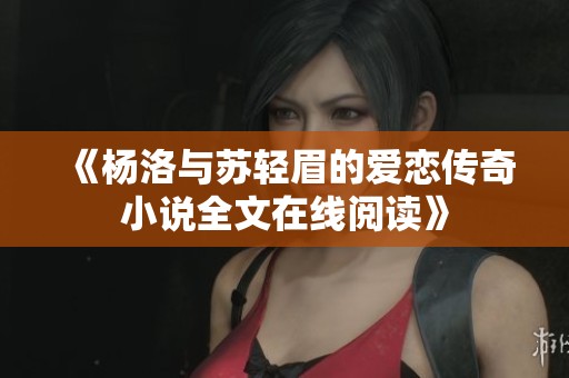 《杨洛与苏轻眉的爱恋传奇小说全文在线阅读》