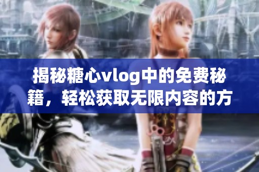 揭秘糖心vlog中的免费秘籍，轻松获取无限内容的方法