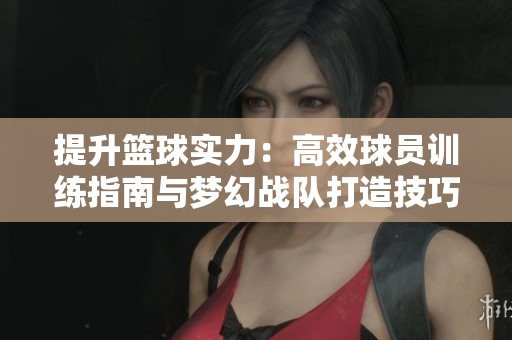 提升篮球实力：高效球员训练指南与梦幻战队打造技巧