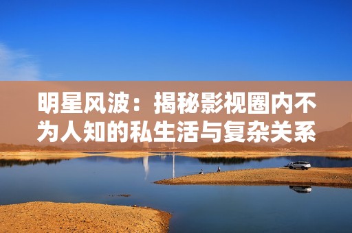 明星风波：揭秘影视圈内不为人知的私生活与复杂关系