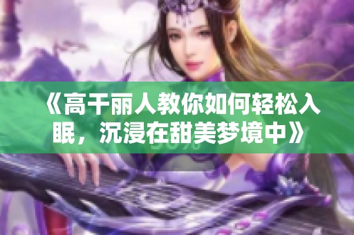 《高干丽人教你如何轻松入眠，沉浸在甜美梦境中》