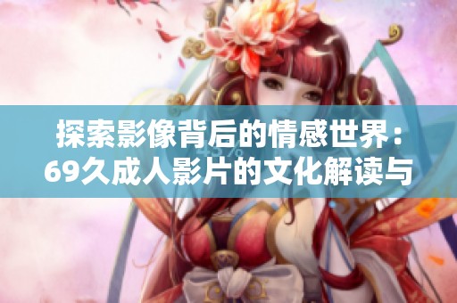 探索影像背后的情感世界：69久成人影片的文化解读与影响