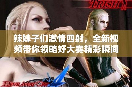 辣妹子们激情四射，全新视频带你领略好大赛精彩瞬间