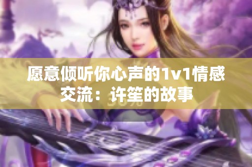 愿意倾听你心声的1v1情感交流：许笙的故事