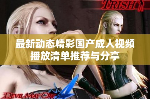 最新动态精彩国产成人视频播放清单推荐与分享