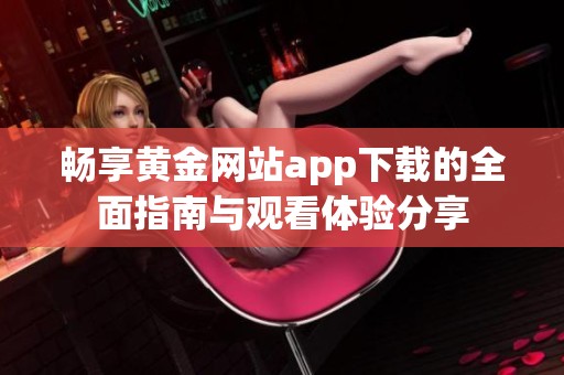 畅享黄金网站app下载的全面指南与观看体验分享