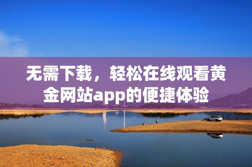 无需下载，轻松在线观看黄金网站app的便捷体验
