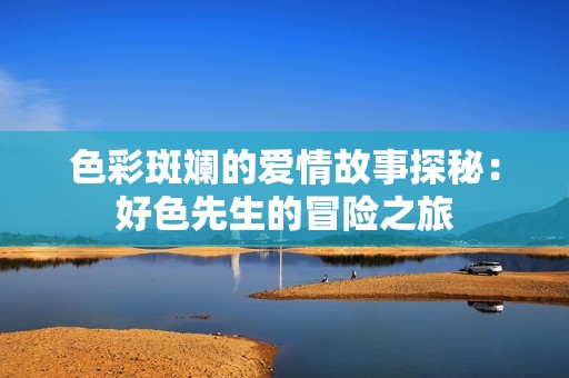 色彩斑斓的爱情故事探秘：好色先生的冒险之旅