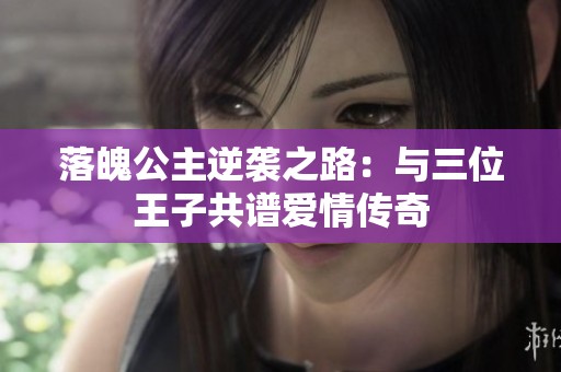 落魄公主逆袭之路：与三位王子共谱爱情传奇