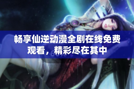 畅享仙逆动漫全剧在线免费观看，精彩尽在其中
