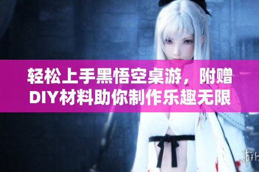轻松上手黑悟空桌游，附赠DIY材料助你制作乐趣无限