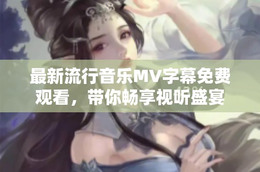 最新流行音乐MV字幕免费观看，带你畅享视听盛宴