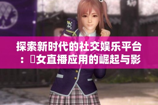 探索新时代的社交娱乐平台：祼女直播应用的崛起与影响