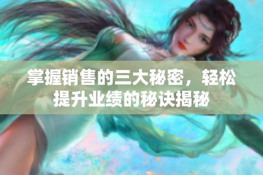 掌握销售的三大秘密，轻松提升业绩的秘诀揭秘