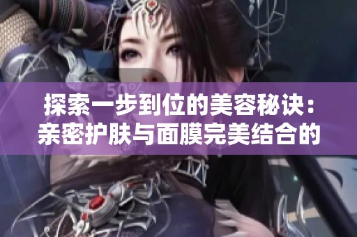 探索一步到位的美容秘诀：亲密护肤与面膜完美结合的方法