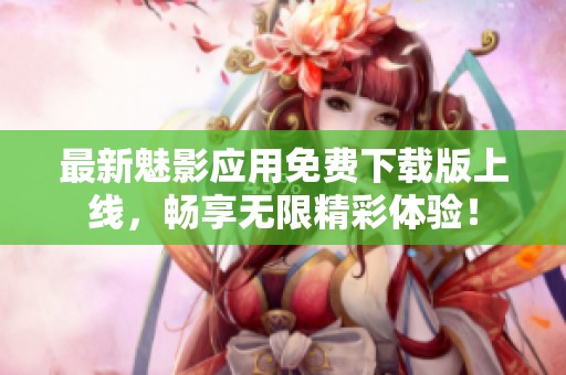 最新魅影应用免费下载版上线，畅享无限精彩体验！