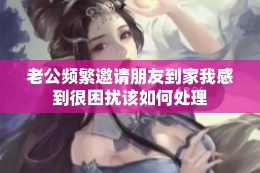 老公频繁邀请朋友到家我感到很困扰该如何处理