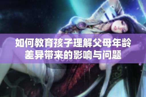 如何教育孩子理解父母年龄差异带来的影响与问题